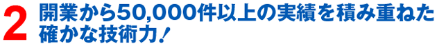 0000件の実績を積み重ねた確かな技術力！